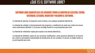 ¿Quéeselsoftwarelibre?
Software libre significa que los usuarios tienen la libertad de ejecutar, copiar,
distribuir, estudiar, modificar y mejorar el software.
•
•
•
•
 