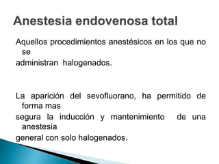 Aquellos procedimientos anestésicos en los que no
se
administran halogenados.
La aparición del sevofluorano, ha permitido de
forma mas
segura la inducción y mantenimiento de una
anestesia
general con solo halogenados.
 