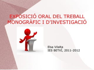 EXPOSICIÓ ORAL DEL TREBALL
MONOGRÀFIC I D'INVESTIGACIÓ




             Elsa Vilalta
             IES BETXÍ, 2011-2012
 