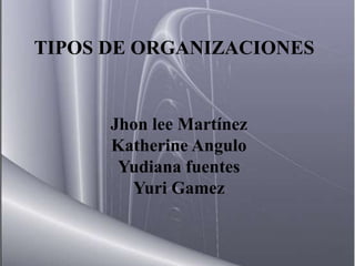 TIPOS DE ORGANIZACIONES


      Jhon lee Martínez
      Katherine Angulo
       Yudiana fuentes
        Yuri Gamez
 