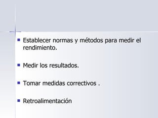 Establecer normas y métodos para medir el rendimiento. Medir los resultados. Tomar medidas correctivos . Retroalimentación   