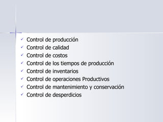 Control de producción   Control de calidad   Control de costos   Control de los tiempos de producción   Control de inventarios   Control de operaciones Productivos   Control de mantenimiento y conservación Control de desperdicios 
