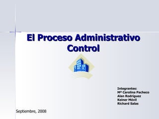 El Proceso Administrativo Control Integrantes: Mª Carolina Pacheco Alan Rodríguez Keiner Móvil  Richard Salas  Septiembre, 2008 
