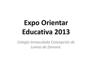 Expo Orientar
Educativa 2013
Colegio Inmaculada Concepción de
Lomas de Zamora.
 