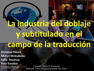 La industria del doblaje
      y subtitulado en el
    campo de la traducción
Christian Flores
Midori Shimabuku
Sofia Deustua
Yotsi Escobar
17/11/2012
 