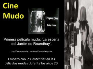 Cine
Mudo

Primera película muda: ‘La escena
    del Jardín de Roundhay’.
    http://www.youtube.com/watch?v=ajnGxYgtq9w

...