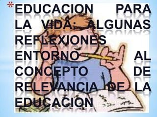 *EDUCACION  PARA
LA VIDA: ALGUNAS
REFLEXIONES
ENTORNO       AL
CONCEPTO      DE
RELEVANCIA DE LA
EDUCACION
 