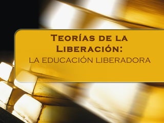 Teorías de la
Liberación:
la educación liberadora
 