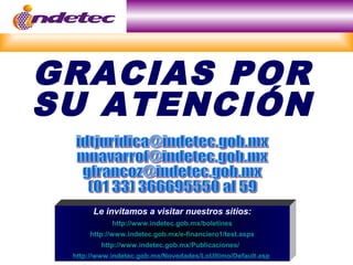 GRACIAS POR
SU ATENCIÓN
Le invitamos a visitar nuestros sitios:
http://www.indetec.gob.mx/boletines
http://www.indetec.gob.mx/e-financiero1/test.aspx
http://www.indetec.gob.mx/Publicaciones/
http://www.indetec.gob.mx/Novedades/LoUltimo/Default.asp
 