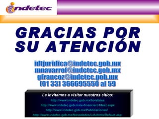 GRACIAS POR
SU ATENCIÓN


      Le invitamos a visitar nuestros sitios:
            http://www.indetec.gob.mx/boletines
     http://www.indetec.gob.mx/e-financiero1/test.aspx
         http://www.indetec.gob.mx/Publicaciones/
 http://www.indetec.gob.mx/Novedades/LoUltimo/Default.asp
 