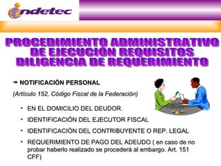 « NOTIFICACIÓN PERSONAL
(Artículo 152, Código Fiscal de la Federación)

  • EN EL DOMICILIO DEL DEUDOR.
  • IDENTIFICACIÓN DEL EJECUTOR FISCAL
  • IDENTIFICACIÓN DEL CONTRIBUYENTE O REP. LEGAL
  • REQUERIMIENTO DE PAGO DEL ADEUDO ( en caso de no
    probar haberlo realizado se procederá al embargo. Art. 151
    CFF)
 