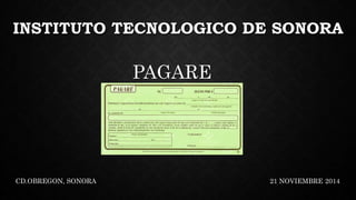 INSTITUTO TECNOLOGICO DE SONORA 
PAGARE 
CD.OBREGON, SONORA 21 NOVIEMBRE 2014 
 