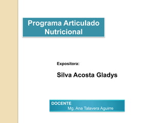 Expositora:
Silva Acosta Gladys
Programa Articulado
Nutricional
DOCENTE
Mg. Ana Talavera Aguirre
 