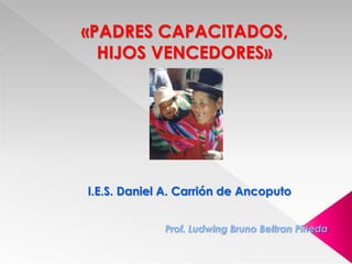 «PADRES CAPACITADOS, HIJOS VENCEDORES» I.E.S. Daniel A. Carrión de Ancoputo Prof. Ludwing Bruno Beltran Pineda 