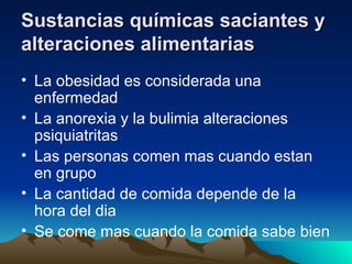 Sustancias químicas saciantes y alteraciones alimentarias La obesidad es considerada una enfermedad La anorexia y la bulimia alteraciones psiquiatritas  Las personas comen mas cuando estan en grupo La cantidad de comida depende de la hora del dia Se come mas cuando la comida sabe bien 