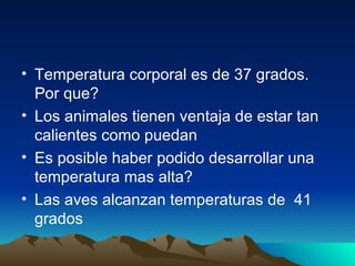 Temperatura corporal es de 37 grados. Por que? Los animales tienen ventaja de estar tan calientes como puedan Es posible haber podido desarrollar una temperatura mas alta? Las aves alcanzan temperaturas de  41 grados 