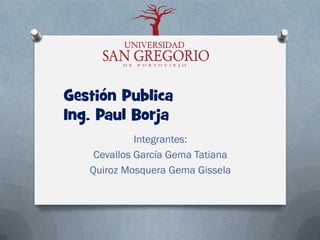 Gestión Publica
Ing. Paul Borja
Integrantes:
Cevallos García Gema Tatiana
Quiroz Mosquera Gema Gissela
 