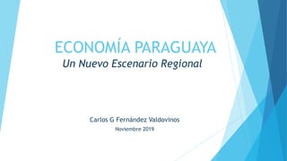 ECONOMÍA PARAGUAYA
Un Nuevo Escenario Regional
Carlos G Fernández Valdovinos
Noviembre 2019
 