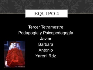 Tercer Tetramestre
Pedagogía y Psicopedagogía
Javier
Barbara
Antonio
Yareni Rdz
EQUIPO 4
 