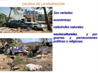 CAUSAS DE LA MIGRACION  Son variadas: económicas  catástrofes naturales  socioculturales   y por guerras y persecuciones políticas o religiosas. 