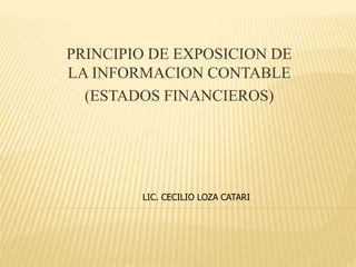 PRINCIPIO DE EXPOSICION DE
LA INFORMACION CONTABLE
(ESTADOS FINANCIEROS)
LIC. CECILIO LOZA CATARI
 