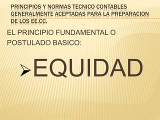 PRINCIPIOS Y NORMAS TECNICO CONTABLES
GENERALMENTE ACEPTADAS PARA LA PREPARACION
DE LOS EE.CC.
EL PRINCIPIO FUNDAMENTAL O
POSTULADO BASICO:
EQUIDAD
 