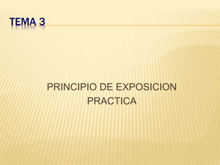 TEMA 3
PRINCIPIO DE EXPOSICION
PRACTICA
 