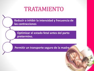 Reducir o inhibir la intensidad y frecuencia de
las contracciones
Optimizar el estado fetal antes del parto
pretermino.
Permitir un transporte seguro de la madre
TRATAMIENTO
 