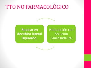 TTO NO FARMACOLÓGICO
Reposo en
decúbito lateral
izquierdo.
Hidratación con
Solución
Glucosada 5%
 