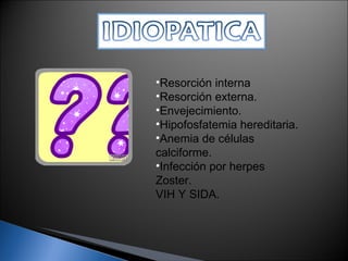 Resorción interna  Resorción externa. Envejecimiento. Hipofosfatemia hereditaria. Anemia de células calciforme. Infección por herpes Zoster. VIH Y SIDA.  