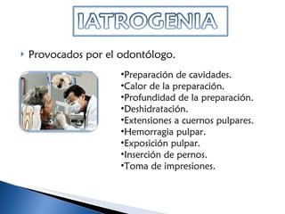 Provocados por el odontólogo. Preparación de cavidades.  Calor de la preparación. Profundidad de la preparación. Deshidratación. Extensiones a cuernos pulpares. Hemorragia pulpar. Exposición pulpar. Inserción de pernos. Toma de impresiones.   