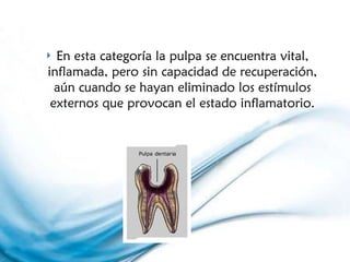 En esta categoría la pulpa se encuentra vital, inflamada, pero sin capacidad de recuperación, aún cuando se hayan eliminado los estímulos externos que provocan el estado inflamatorio. 