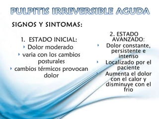 SIGNOS Y SINTOMAS:  1.  ESTADO INICIAL: Dolor moderado  varia con los cambios posturales cambios térmicos provocan dolor 2. ESTADO AVANZADO: Dolor constante, persistente e intenso Localizado por el paciente Aumenta el dolor con el calor y disminuye con el frio 