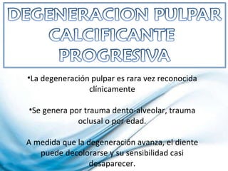 La degeneración pulpar es rara vez reconocida clínicamente Se genera por trauma dento-alveolar, trauma oclusal o por edad. A medida que la degeneración avanza, el diente puede decolorarse y su sensibilidad casi desaparecer. 