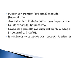 Pueden ser crónicos (bruxismo) o agudos (traumatismo dentoalveolar). El daño pulpar va a depender de: La intensidad del traumatismo. Grado de desarrollo radicular del diente afectado (   desarrollo,    daño).  Iatrogénicos    causados por nosotros. Pueden ser  