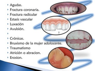 Agudas.  Fractura coronaria.  Fractura radicular Estasis vascular Luxación Avulsión.   Crónicas. Bruxismo de la mujer adolocente. Traumatismo  Atrición o abracion. Erosion. 