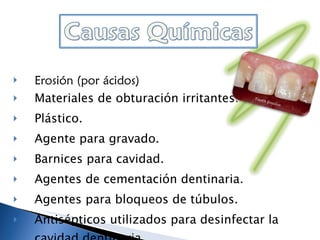 Erosión (por ácidos)  Materiales de obturación irritantes: Plástico. Agente para gravado. Barnices para cavidad. Agentes de cementación dentinaria. Agentes para bloqueos de túbulos. Antisépticos utilizados para desinfectar la cavidad dentinaria. 
