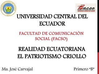 UNIVERSIDAD CENTRAL DEL
ECUADOR
FACULTAD DE COMUNICACIÓN
SOCIAL (FACSO)
Ma. José Carvajal
REALIDAD ECUATORIANA
EL PATRIOTISMO CRIOLLO
Primero “B”
 