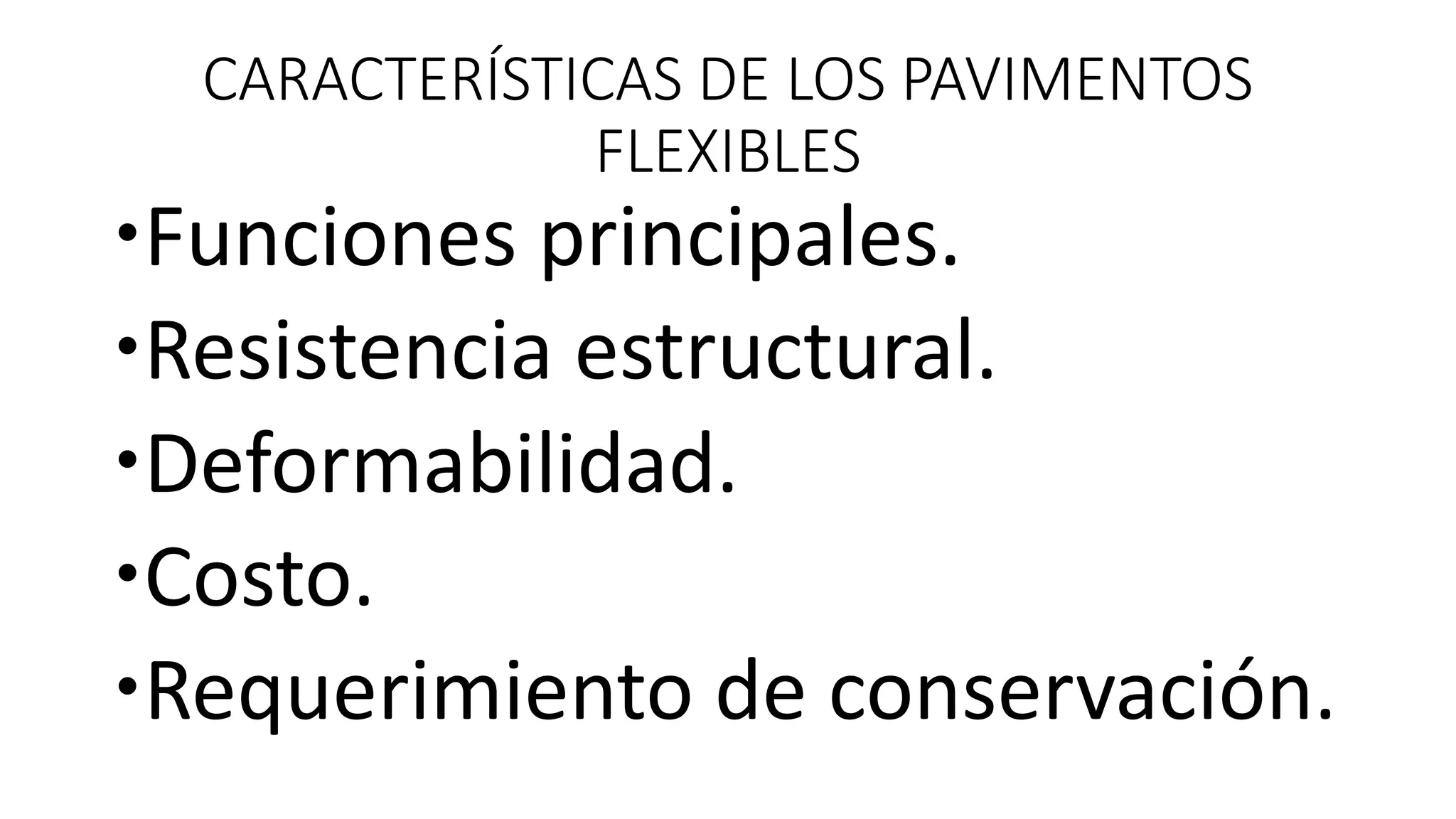 CARACTERÍSTICAS DE LOS PAVIMENTOS
FLEXIBLES
Funciones principales.
Resistencia estructural.
Deformabilidad.
Costo.
Requerimiento de conservación.
 