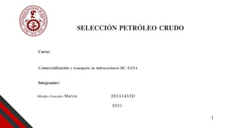 1
SELECCIÓN PETRÓLEO CRUDO
Méndez Gonzales Marvin 20151457D
Integrantes:
2021
Curso:
Comercialización y transporte de hidrocarburos HC 525A
 