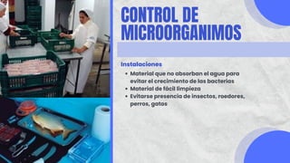 CONTROL DE
MICROORGANIMOS
Instalaciones
Material que no absorban el agua para
evitar el crecimiento de las bacterias
Material de fácil limpieza
Evitarse presencia de insectos, roedores,
perros, gatos
 
