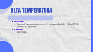 ALTA TEMPERATURA
Escaldado
Sumergir la carne de pescado en agua en ebullición (85 a 100 °C)
durante 5 segundos.
Enlatado
Esterilizado
 