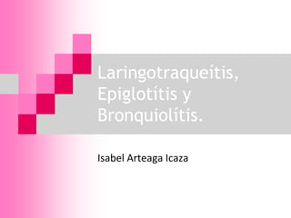 Laringotraqueítis, 
Epiglotítis y 
Bronquiolítis. 
Isabel Arteaga Icaza 
 