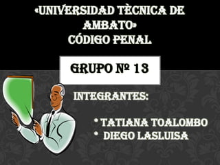 «UNIVERSIDAD TÈCNICA DE
       AMBATO»
     Código penal

     Grupo nº 13

     integrantes:

         * Tatiana toalombo
         * diego lasluisa
 