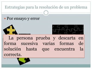 Estrategias para la resolución de un problemaPor ensayo y errorLa persona prueba y descarta en forma sucesiva varias formas de solución hasta que encuentra la correcta.