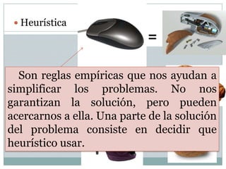HeurísticaSon reglas empíricas que nos ayudan a simplificar los problemas. No nos garantizan la solución, pero pueden acercarnos a ella. Una parte de la solución del problema consiste en decidir que heurístico usar.