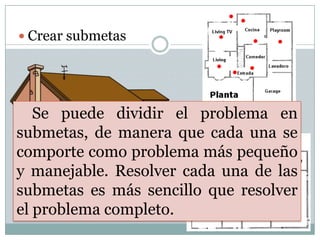 Crear submetasSe puede dividir el problema en submetas, de manera que cada una se comporte como problema más pequeño y manejable. Resolver cada una de las submetas es más sencillo que resolver el problema completo.