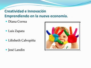 Creatividad e Innovación
Emprendiendo en la nueva economía.
 Diana Correa
 Luis Zapata
 Lilisbeth Calvopiña
 José Landin
 