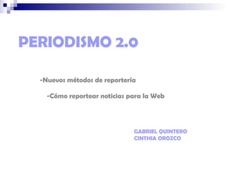 PERIODISMO 2.0 -Nuevos métodos de reportería -Cómo reportear noticias para la Web GABRIEL QUINTERO CINTHIA OROZCO 
