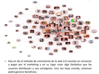 Hoy en día el método de crecimiento de la web 2.0 consiste en renunciar a pagar por el marketing y en su lugar crear algo fantástico que los usuarios distribuyan y sea contagioso .  Una vez haya crecido, entonces podrá generar beneficios.  